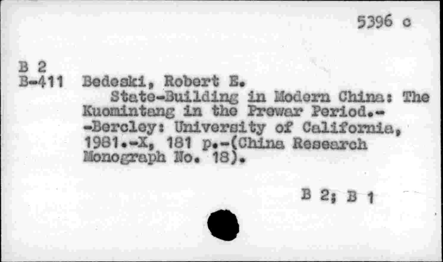 ﻿5396 c
B 2
B-411
Bedoski, Robert E.
State-Building in Modern China» The Kuomintang in the Prewar Period.--Bercloy: University of California, 1981.-X, 181 p.-(China Research Monograph Ho. 18).